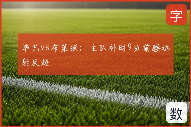 毕巴vs布莱顿：主队补时9分前腰远射反超